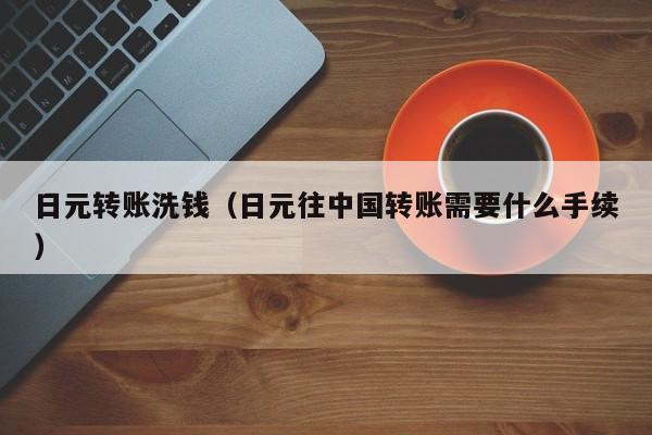 日元转账洗钱（日元往中国转账需要什么手续）