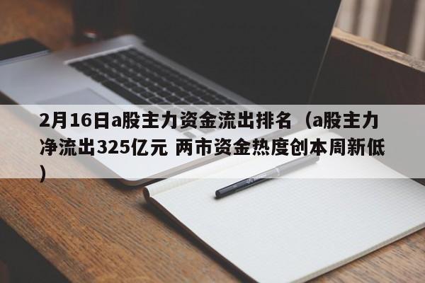 2月16日a股主力资金流出排名（a股主力净流出325亿元 两市资金热度创本周新低）