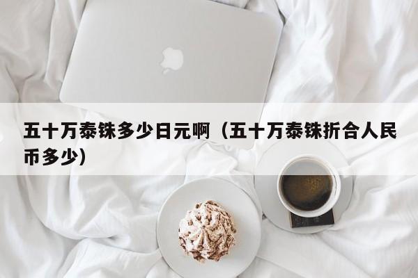 五十万泰铢多少日元啊（五十万泰铢折合人民币多少）