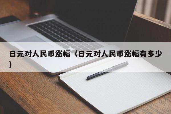 日元对人民币涨幅（日元对人民币涨幅有多少）