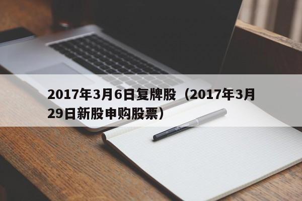 2017年3月6日复牌股（2017年3月29日新股申购股票）