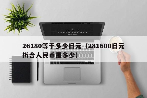 26180等于多少日元（281600日元折合人民币是多少）