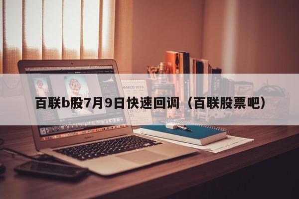 百联b股7月9日快速回调（百联股票吧）