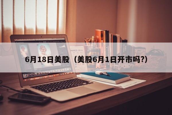 6月18日美股（美股6月1日开市吗?）