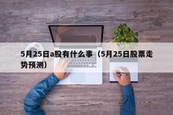 5月25日a股有什么事（5月25日股票走势预测）