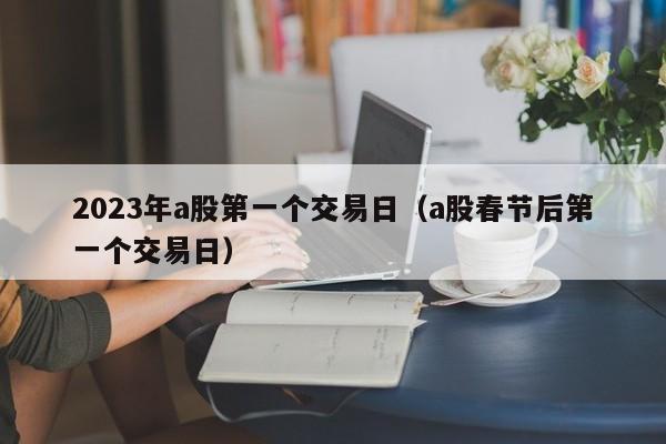 2023年a股第一个交易日（a股春节后第一个交易日）