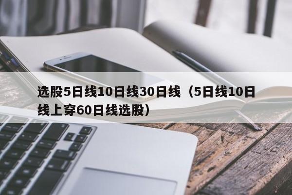 选股5日线10日线30日线（5日线10日线上穿60日线选股）