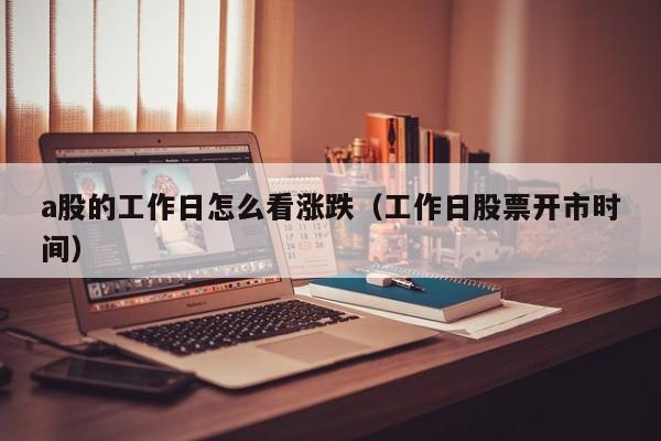 a股的工作日怎么看涨跌（工作日股票开市时间）