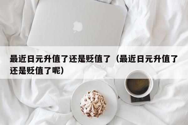 最近日元升值了还是贬值了（最近日元升值了还是贬值了呢）