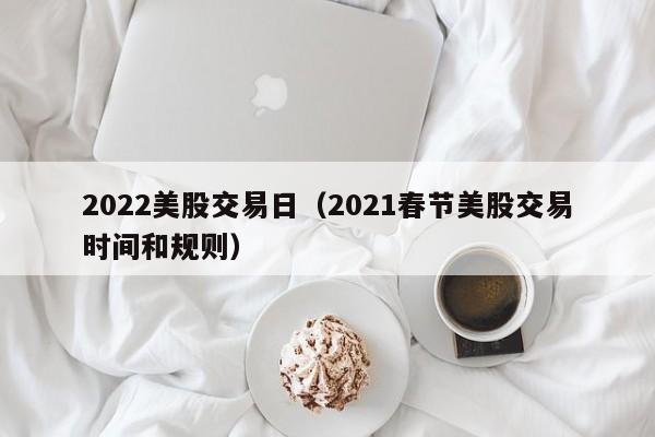 2022美股交易日（2021春节美股交易时间和规则）