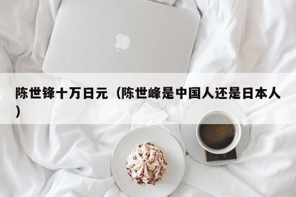 陈世锋十万日元（陈世峰是中国人还是日本人）