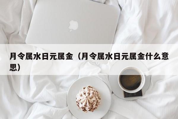 月令属水日元属金（月令属水日元属金什么意思）
