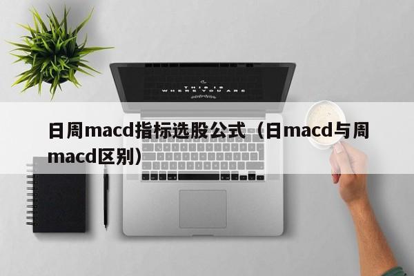 日周macd指标选股公式（日macd与周macd区别）