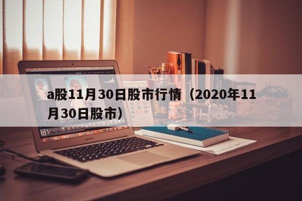a股11月30日股市行情（2020年11月30日股市）