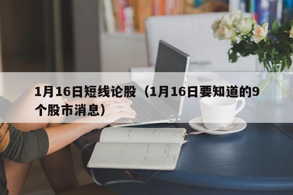 1月16日短线论股（1月16日要知道的9个股市消息）
