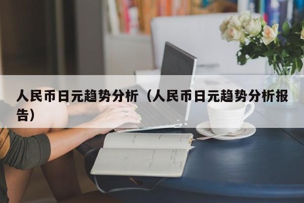 人民币日元趋势分析（人民币日元趋势分析报告）