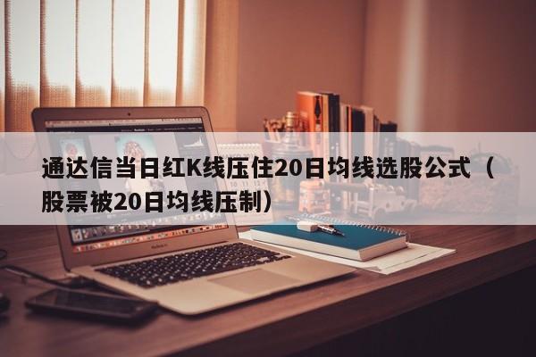 通达信当日红K线压住20日均线选股公式（股票被20日均线压制）