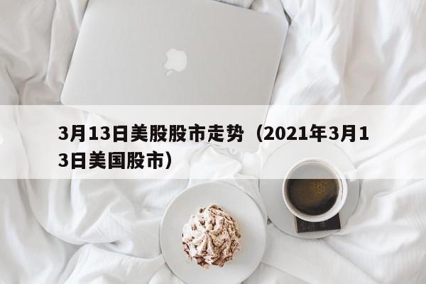 3月13日美股股市走势（2021年3月13日美国股市）