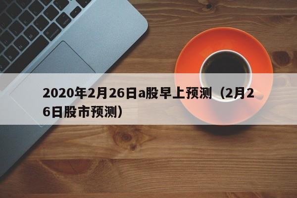 2020年2月26日a股早上预测（2月26日股市预测）