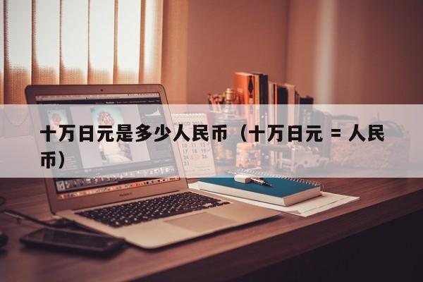 十万日元是多少人民币（十万日元 = 人民币）