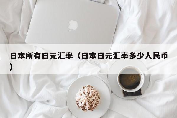 日本所有日元汇率（日本日元汇率多少人民币）