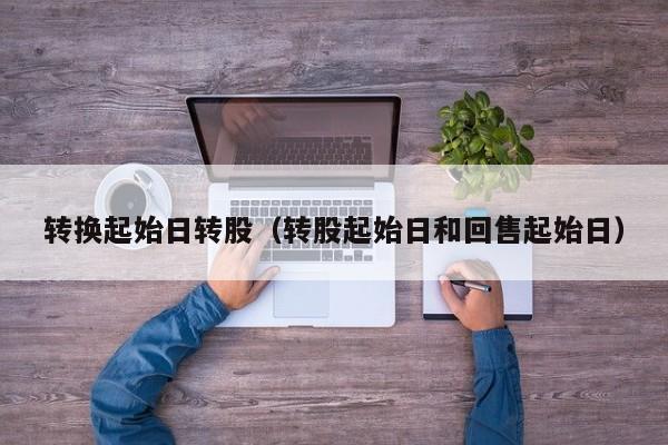 转换起始日转股（转股起始日和回售起始日）