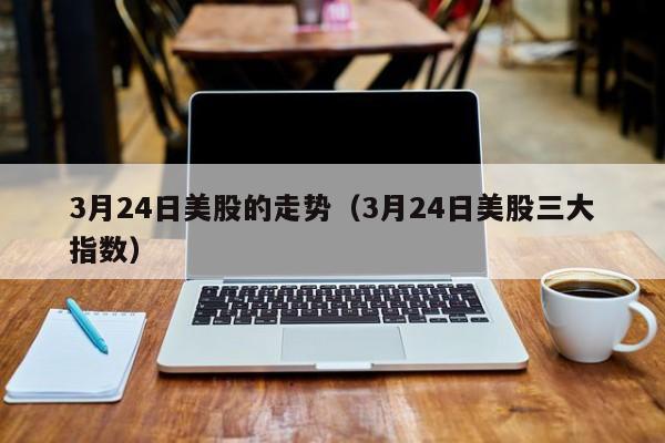 3月24日美股的走势（3月24日美股三大指数）