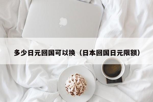 多少日元回国可以换（日本回国日元限额）