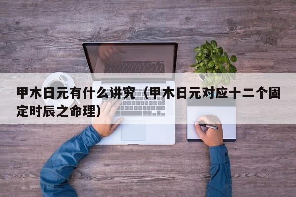 甲木日元有什么讲究（甲木日元对应十二个固定时辰之命理）