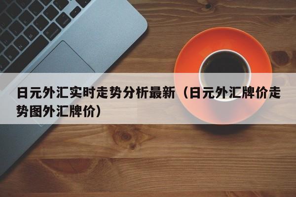 日元外汇实时走势分析最新（日元外汇牌价走势图外汇牌价）