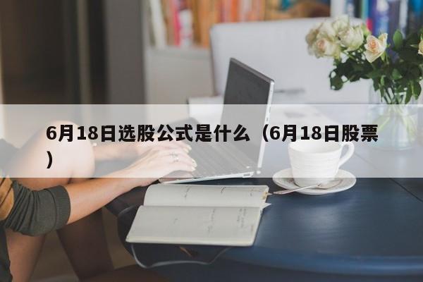 6月18日选股公式是什么（6月18日股票）