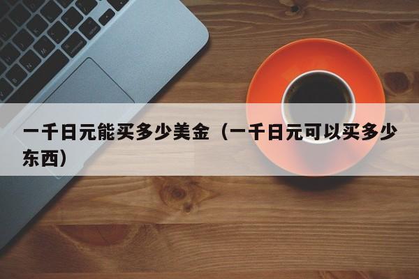 一千日元能买多少美金（一千日元可以买多少东西）