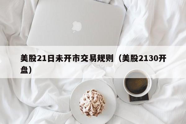 美股21日未开市交易规则（美股2130开盘）