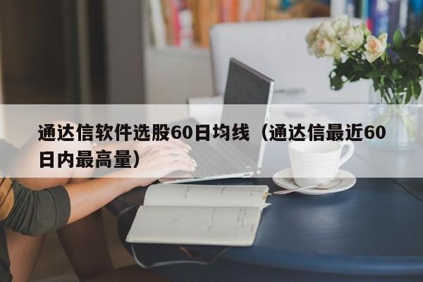 通达信软件选股60日均线（通达信最近60日内最高量）