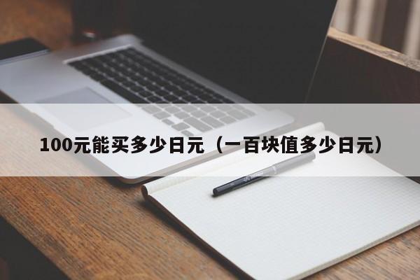 100元能买多少日元（一百块值多少日元）