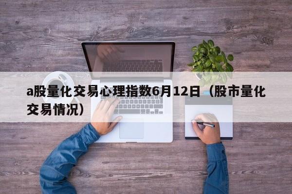 a股量化交易心理指数6月12日（股市量化交易情况）