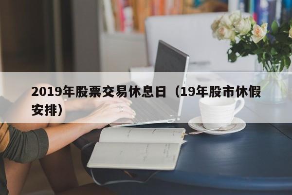2019年股票交易休息日（19年股市休假安排）
