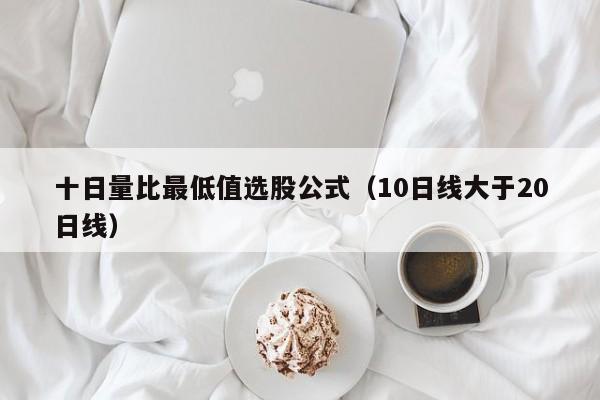 十日量比最低值选股公式（10日线大于20日线）
