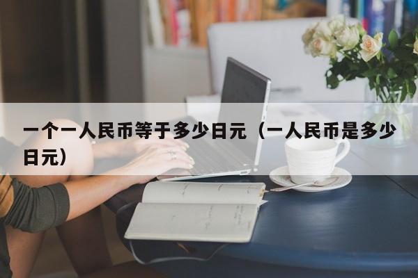 一个一人民币等于多少日元（一人民币是多少日元）