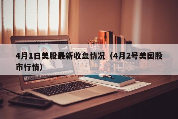 4月1日美股最新收盘情况（4月2号美国股市行情）