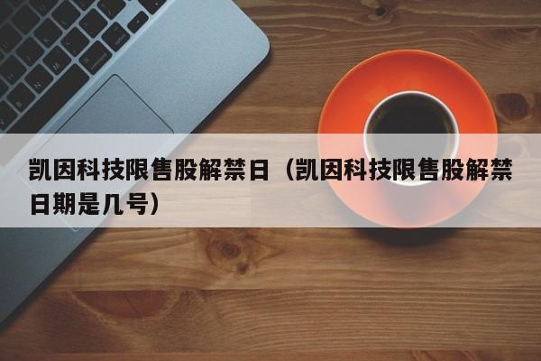 凯因科技限售股解禁日（凯因科技限售股解禁日期是几号）