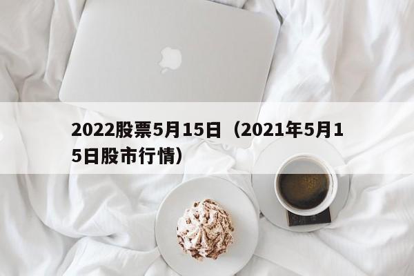 2022股票5月15日（2021年5月15日股市行情）