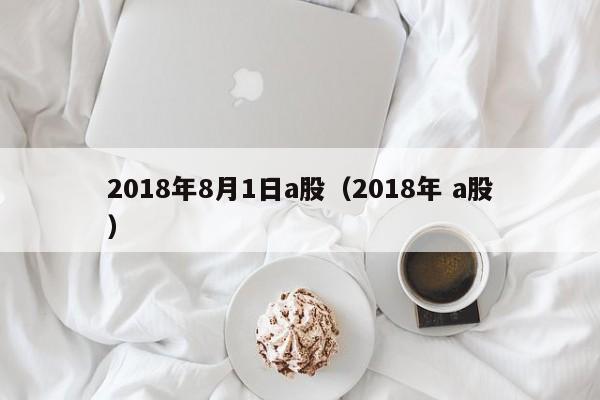 2018年8月1日a股（2018年 a股）