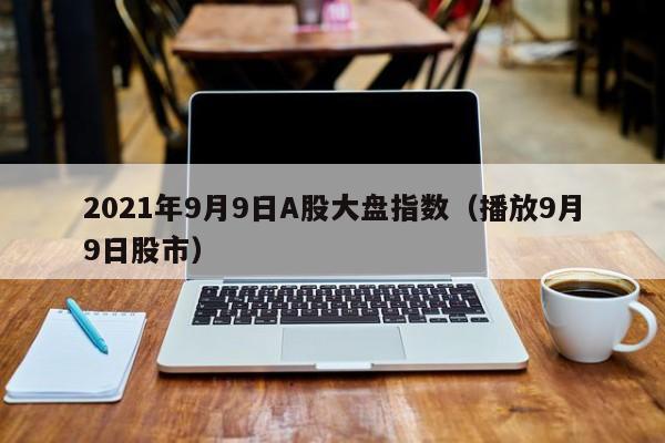 2021年9月9日A股大盘指数（播放9月9日股市）