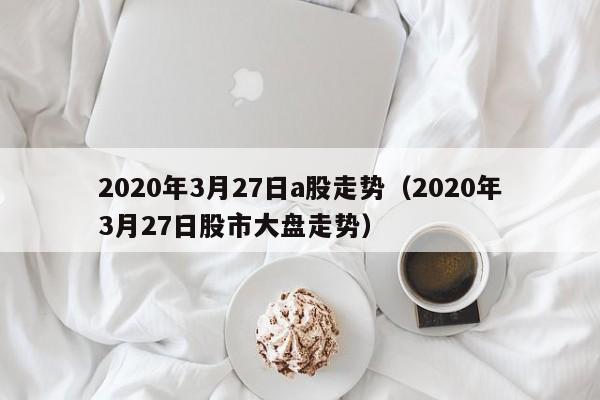 2020年3月27日a股走势（2020年3月27日股市大盘走势）