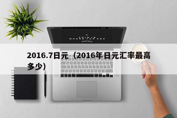 2016.7日元（2016年日元汇率最高多少）