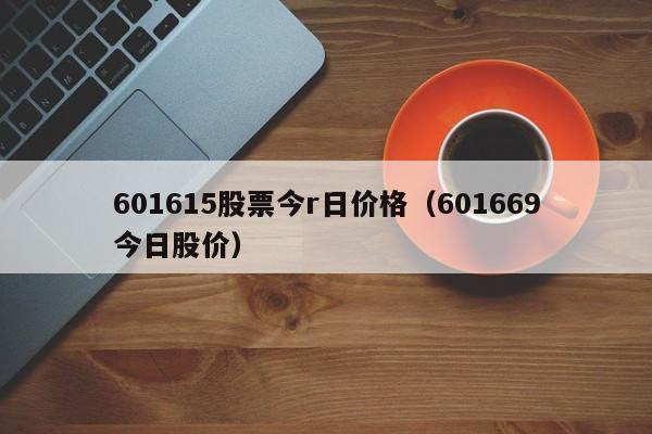 601615股票今r日价格（601669今日股价）