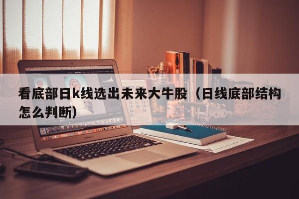 看底部日k线选出未来大牛股（日线底部结构怎么判断）