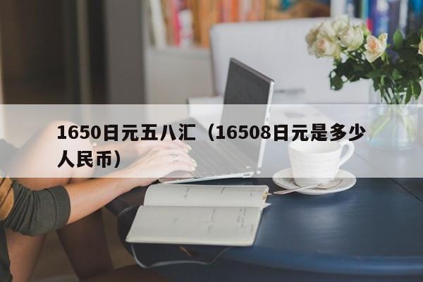 1650日元五八汇（16508日元是多少人民币）