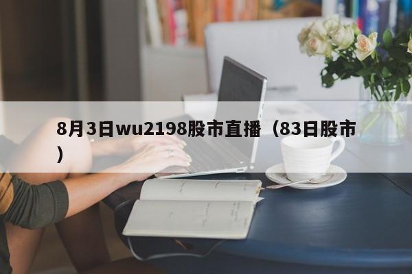 8月3日wu2198股市直播（83日股市）